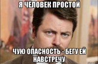 я человек простой чую опасность - бегу ей навстречу