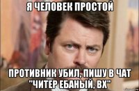 я человек простой противник убил, пишу в чат "читер ебаный, вх"