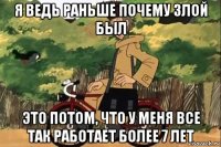 я ведь раньше почему злой был это потом, что у меня все так работает более 7 лет