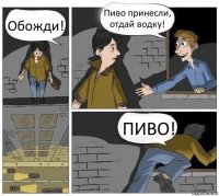 Обожди! Пиво принесли, отдай водку! ПИВО!