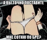 а вы точно поставите мне сотню по брс?