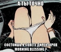 а ты точно состоишь в совете директоров morning blessing ?