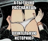 а ты точно расскажешь охуительную историю?