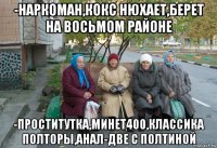 -наркоман,кокс нюхает,берет на восьмом районе -проститутка,минет400,классика полторы,анал-две с полтиной