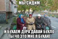 мы сидим и бухаем дура давай бухло ты чо это мне я бухаю