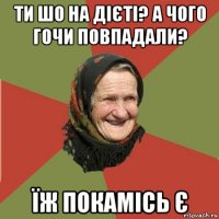 ти шо на дієті? а чого гочи повпадали? їж покамісь є