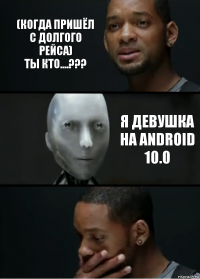 (Когда пришёл с долгого рейса)
Ты кто....??? Я Девушка на Android 10.0