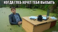 когда глеб хочет тебя выебать 