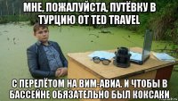 мне, пожалуйста, путёвку в турцию от ted travel c перелётом на вим-авиа. и чтобы в бассейне обязательно был коксаки