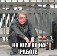  ко юра ко на работе