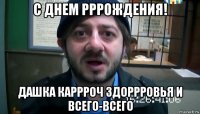 с днем рррождения! дашка каррроч здоррровья и всего-всего