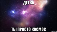 детка ты просто космос