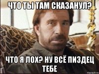 что ты там сказанул? что я лох? ну всё пиздец тебе