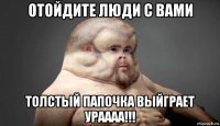 отойдите люди с вами толстый папочка выйграет ураааа!!!