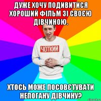 дуже хочу подивитися хороший фільм зі своєю дівчиною. хтось може посовєтувати непогану дівчину?