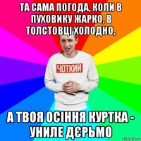 та сама погода, коли в пуховику жарко, в толстовці холодно, а твоя осіння куртка - униле дєрьмо