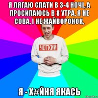 я лягаю спати в 3-4 ночі, а просипаюсь в 8 утра. я не сова, і не жайворонок, я - х#йня якась