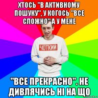 хтось "в активному пошуку", у когось "все сложно" а у мене "все прекрасно". не дивлячись ні на що