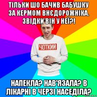 тільки шо бачив бабушку за кермом внєдорожніка. звідки він у неї?! напекла? нав'язала? в лікарні в черзі наседіла?