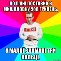 по п'яні поставив в мишоловку 500 гривень. у малої зламані три пальці.