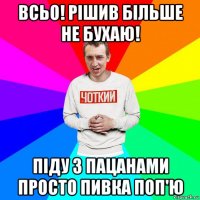 всьо! рішив більше не бухаю! піду з пацанами просто пивка поп'ю