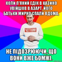 коли п'яний едік в казино увійшов в азарт, його батьки мирно спали вдома, не підозрюючи, що вони вже бомжі.