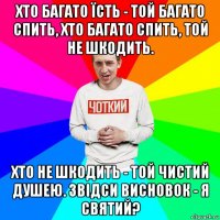 хто багато їсть - той багато спить, хто багато спить, той не шкодить. хто не шкодить - той чистий душею. звідси висновок - я святий?