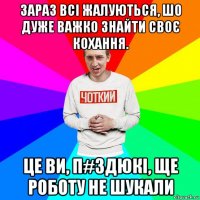 зараз всі жалуються, шо дуже важко знайти своє кохання. це ви, п#здюкі, ще роботу не шукали