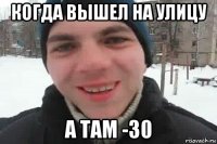 когда вышел на улицу а там -30