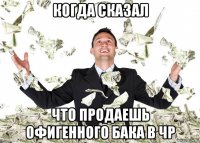 когда сказал что продаешь офигенного бака в чр