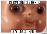 вьебу копмрессор и буит мясо)))