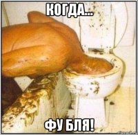 когда... фу бля!