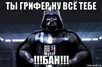 ты грифер ну всё тебе !!!бан!!!