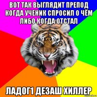 вот так выглядит препод когда ученик спросил о чём либо когда отстал ладог1 дезаш хиллер