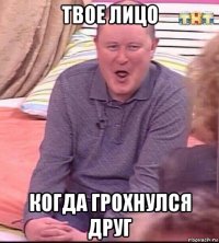 твое лицо когда грохнулся друг