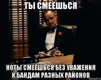 ты смеёшься ноты смеёшься без уважения к бандам разных районов