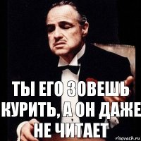 Ты его зовешь курить, а он даже не читает