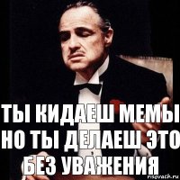 Ты кидаеш мемы но ты делаеш это без уважения