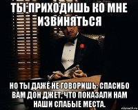 ты приходишь ко мне извиняться но ты даже не говоришь: спасибо вам дон джет, что показали нам наши слабые места.