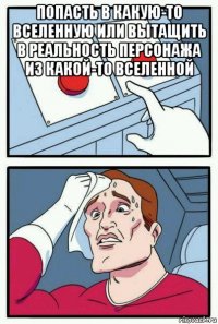 попасть в какую-то вселенную или вытащить в реальность персонажа из какой-то вселенной 