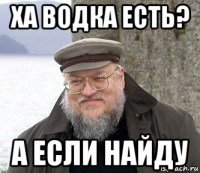 ха водка есть? а если найду