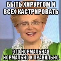 быть хирургом и всех кастрировать это нормальная нормально и правильно