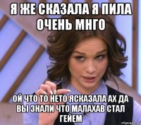 я же сказала я пила очень мнго ой что то нето ясказала ах да вы знали что малахав стал гейем