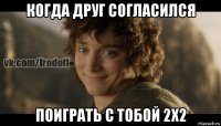 когда друг согласился поиграть с тобой 2х2