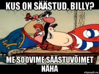 kus on säästud, billy? me soovime säästuvõimet näha