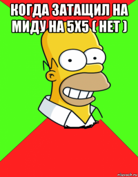 когда затащил на миду на 5x5 ( нет ) 