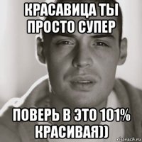 красавица ты просто супер поверь в это 101% красивая))