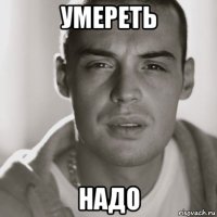 умереть надо