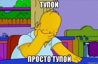 тупой просто тупой