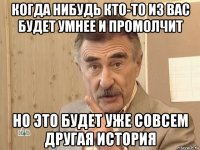 когда нибудь кто-то из вас будет умнее и промолчит но это будет уже совсем другая история